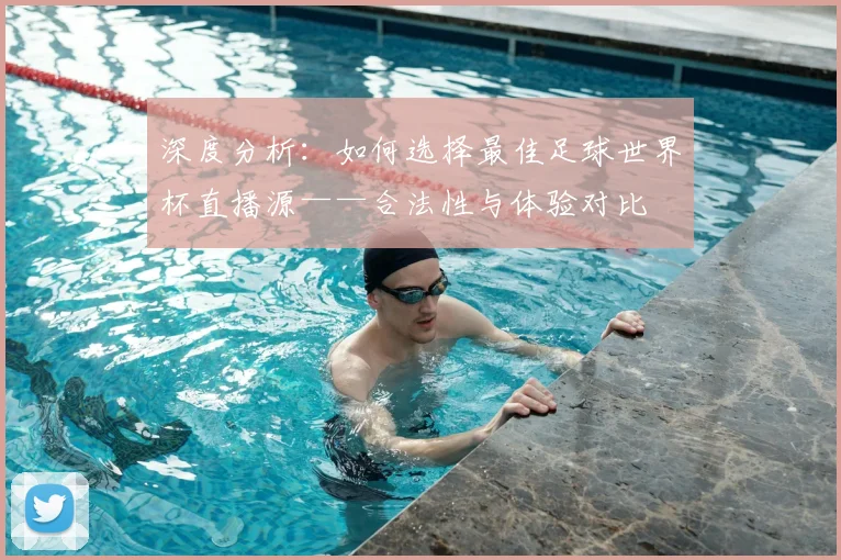 深度分析：如何选择最佳足球世界杯直播源——合法性与体验对比