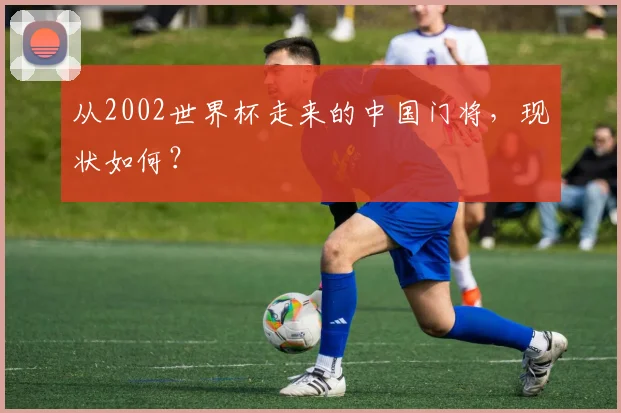 从2002世界杯走来的中国门将，现状如何？