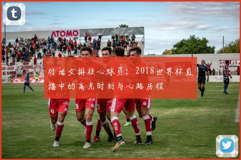 对话女排核心球员：2018世界杯直播中的高光时刻与心路历程