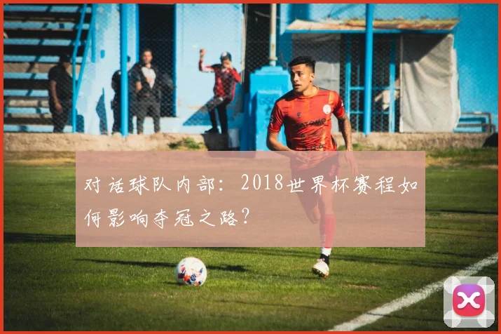 对话球队内部：2018世界杯赛程如何影响夺冠之路？