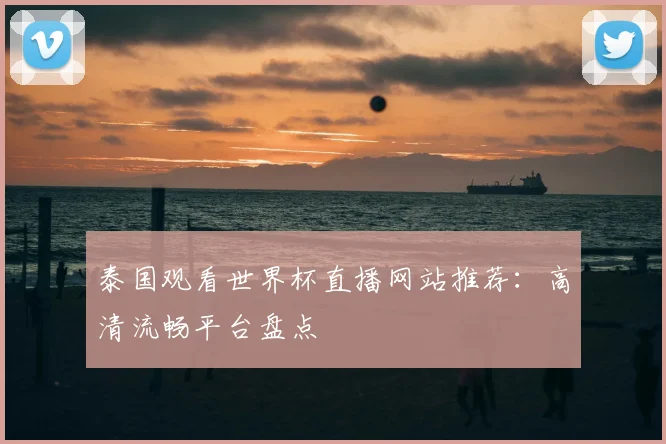泰国观看世界杯直播网站推荐:高清流畅平台盘点