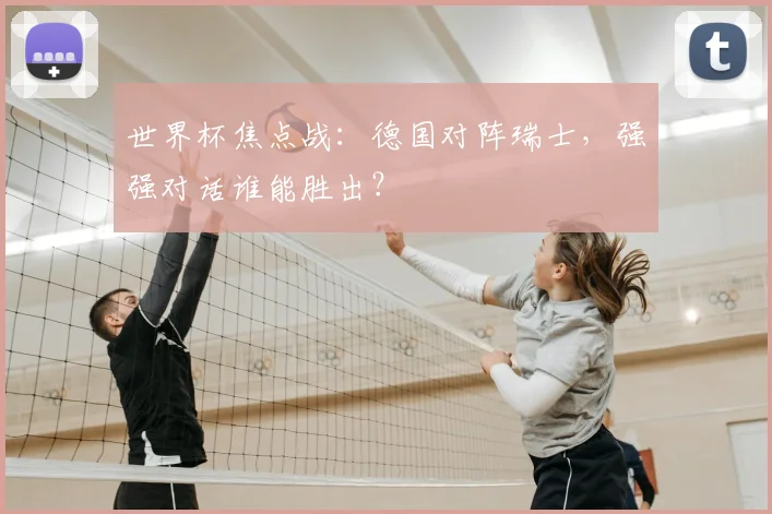 世界杯焦点战：德国对阵瑞士，强强对话谁能胜出？