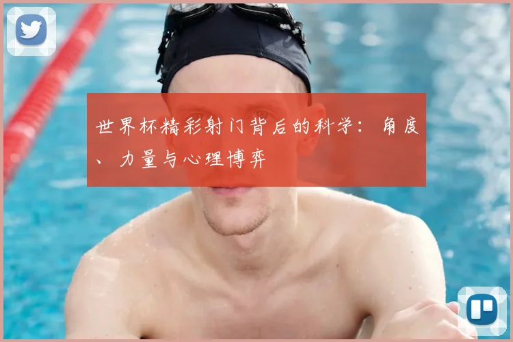 世界杯精彩射门背后的科学:角度、力量与心理博弈
