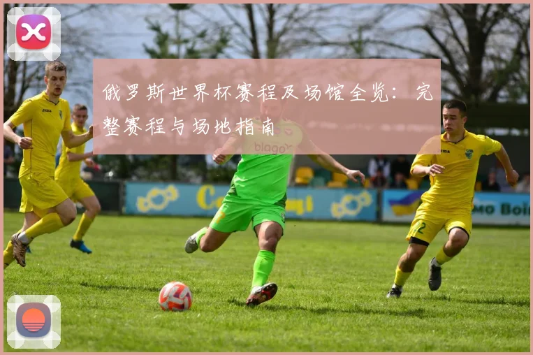 俄罗斯世界杯赛程及场馆全览:完整赛程与场地指南