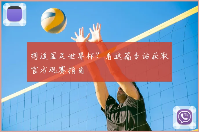想追国足世界杯？看这篇专访获取官方观赛指南