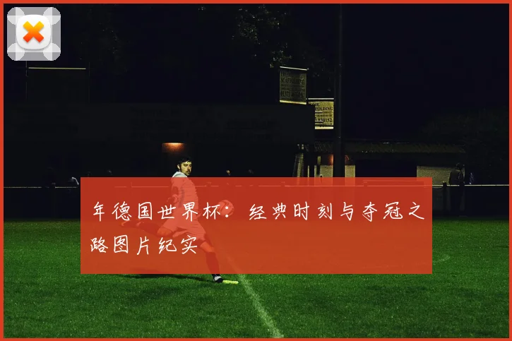 年德国世界杯：经典时刻与夺冠之路图片纪实