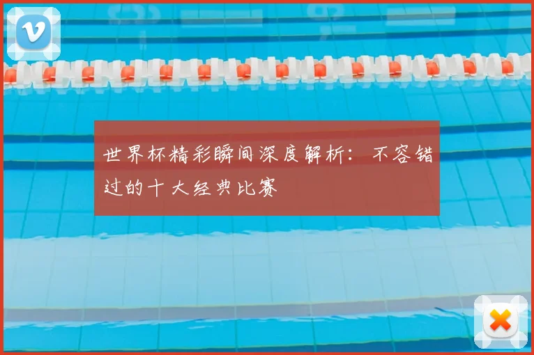 世界杯精彩瞬间深度解析：不容错过的十大经典比赛