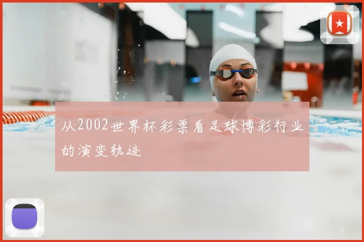 从2002世界杯彩票看足球博彩行业的演变轨迹