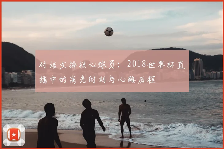 对话女排核心球员：2018世界杯直播中的高光时刻与心路历程