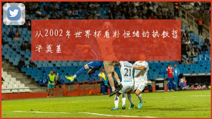 从2002年世界杯看朴恒绪的执教哲学奠基