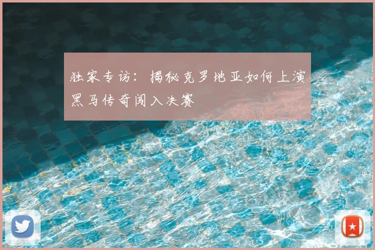 独家专访:揭秘克罗地亚如何上演黑马传奇闯入决赛