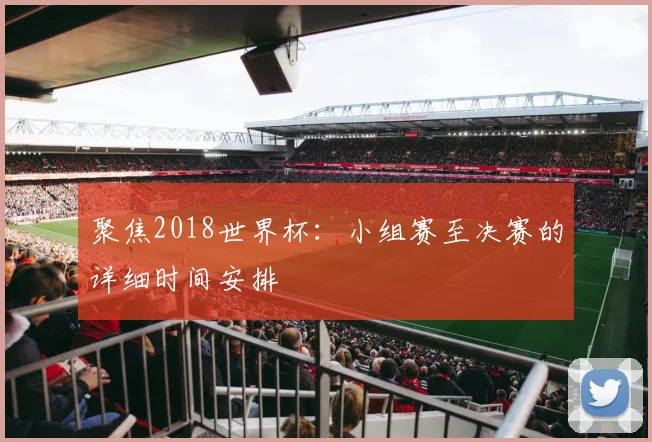 聚焦2018世界杯：小组赛至决赛的详细时间安排