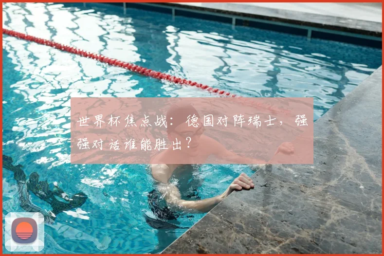 世界杯焦点战:德国对阵瑞士,强强对话谁能胜出?
