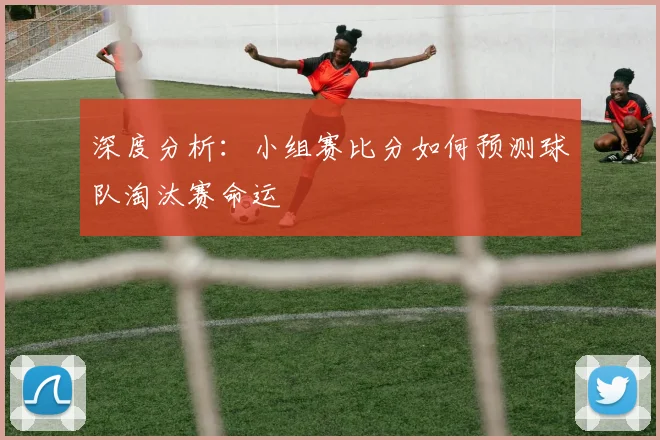 深度分析：小组赛比分如何预测球队淘汰赛命运