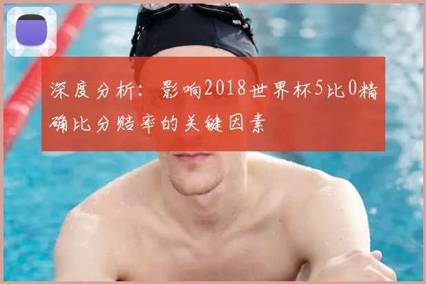 深度分析：影响2018世界杯5比0精确比分赔率的关键因素