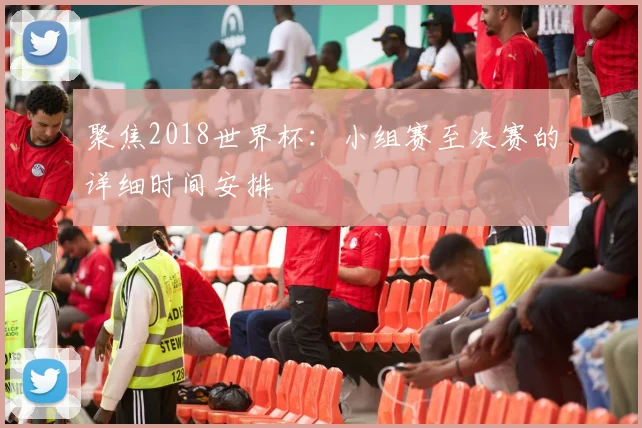 聚焦2018世界杯：小组赛至决赛的详细时间安排