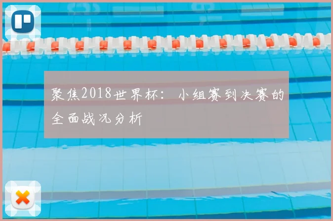 聚焦2018世界杯:小组赛到决赛的全面战况分析