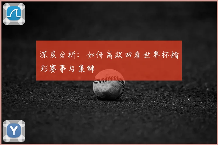 深度分析：如何高效回看世界杯精彩赛事与集锦