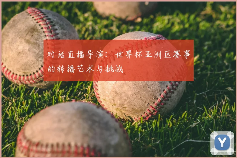 对话直播导演：世界杯亚洲区赛事的转播艺术与挑战