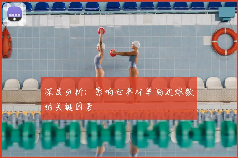 深度分析：影响世界杯单场进球数的关键因素