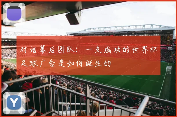 对话幕后团队：一支成功的世界杯足球广告是如何诞生的