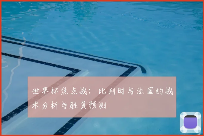 世界杯焦点战:比利时与法国的战术分析与胜负预测