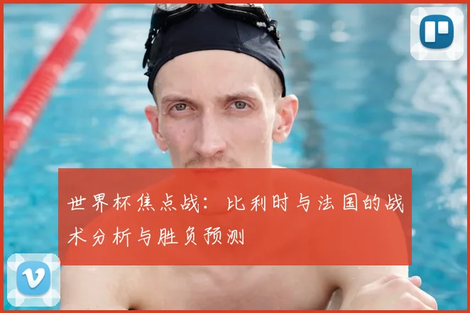 世界杯焦点战:比利时与法国的战术分析与胜负预测