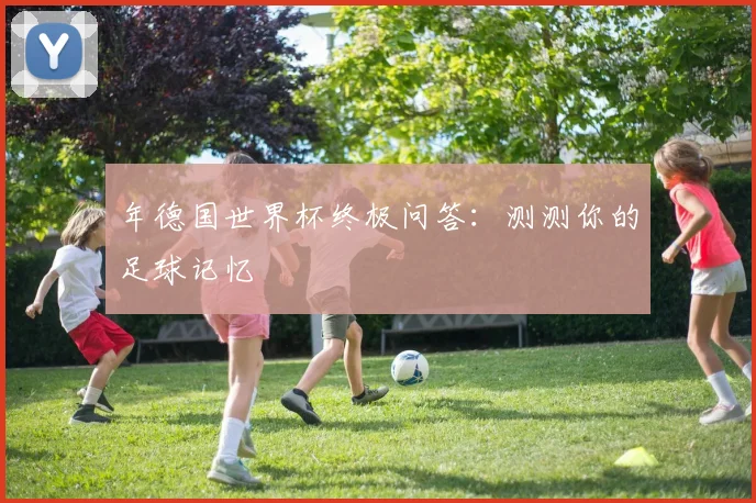 年德国世界杯终极问答:测测你的足球记忆