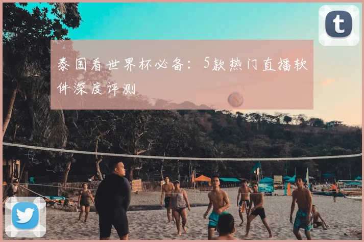 泰国看世界杯必备:5款热门直播软件深度评测