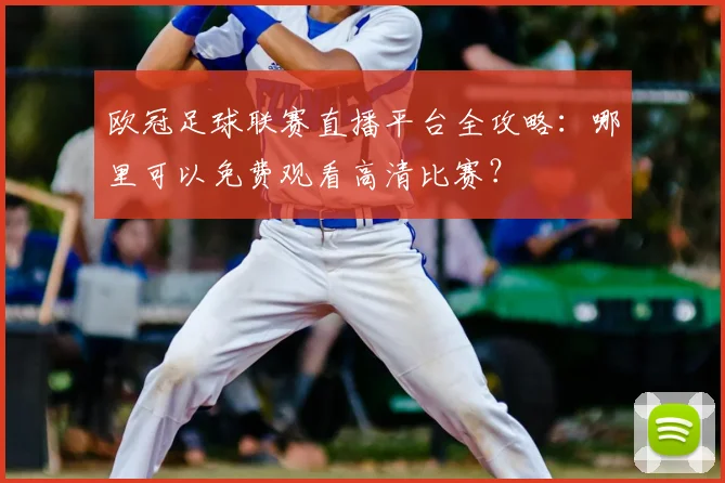 欧冠足球联赛直播平台全攻略：哪里可以免费观看高清比赛？