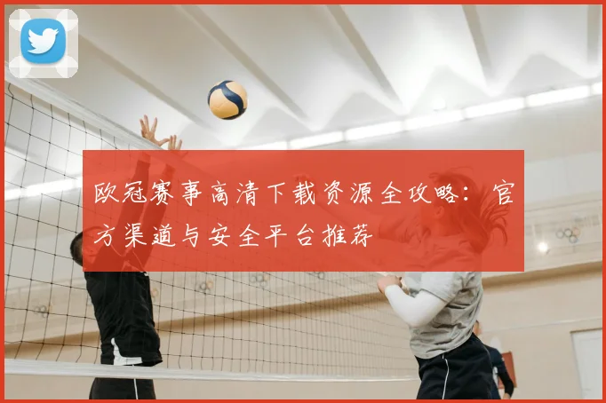 欧冠赛事高清下载资源全攻略：官方渠道与安全平台推荐