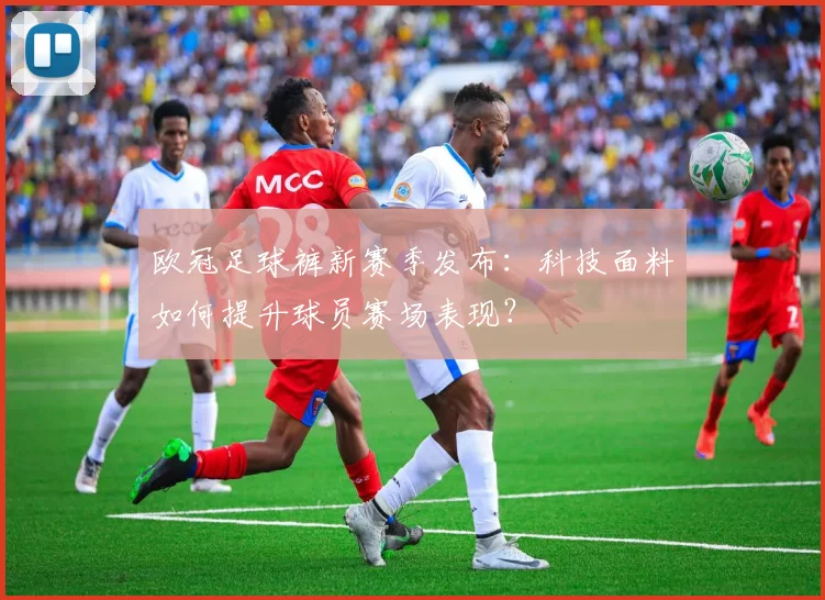 欧冠足球裤新赛季发布：科技面料如何提升球员赛场表现？