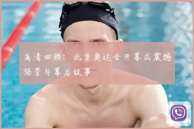 高清回顾:北京奥运会开幕式震撼场景与幕后故事