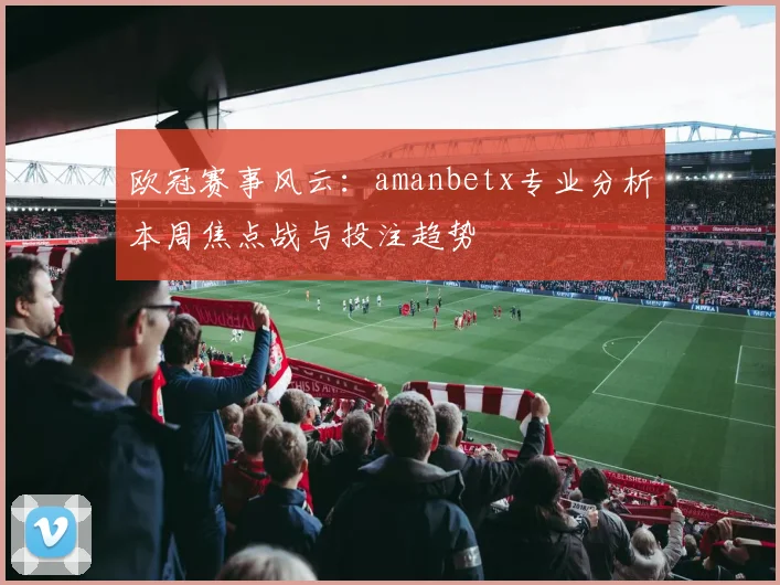 欧冠赛事风云：amanbetx专业分析本周焦点战与投注趋势