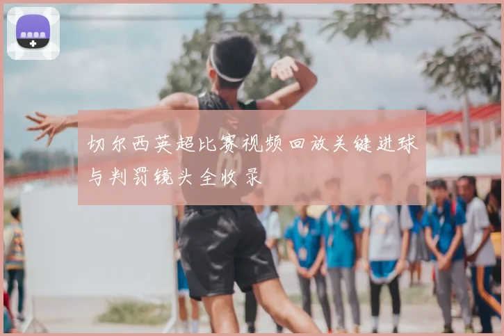 切尔西英超比赛视频回放关键进球与判罚镜头全收录