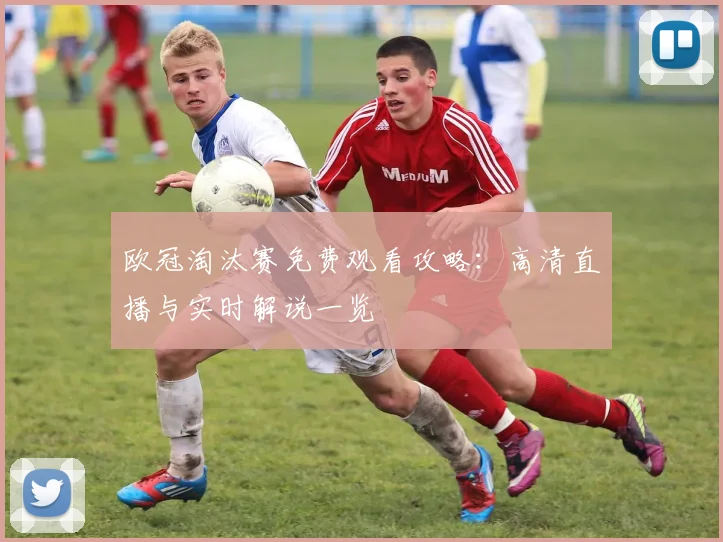 欧冠淘汰赛免费观看攻略:高清直播与实时解说一览