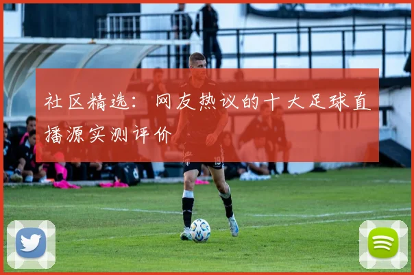 社区精选：网友热议的十大足球直播源实测评价