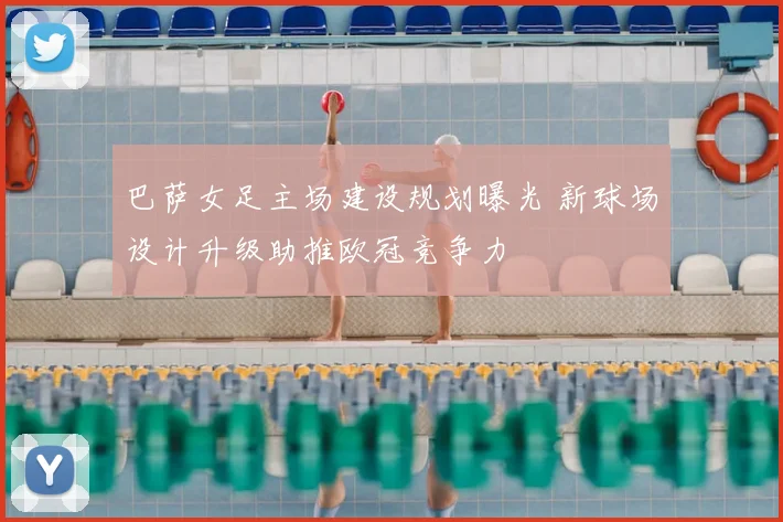 巴萨女足主场建设规划曝光 新球场设计升级助推欧冠竞争力