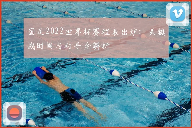 国足2022世界杯赛程表出炉：关键战时间与对手全解析