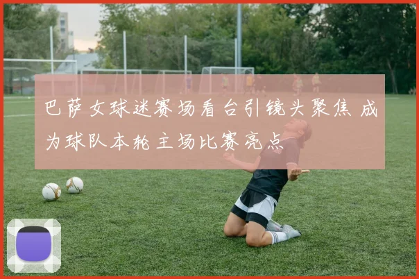 巴萨女球迷赛场看台引镜头聚焦 成为球队本轮主场比赛亮点