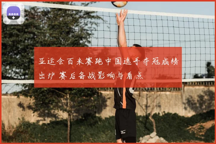 亚运会百米赛跑中国选手夺冠成绩出炉 赛后备战影响与看点