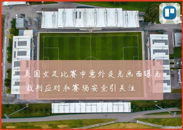 美国女足比赛中意外走光画面曝光 裁判应对和赛场安全引关注