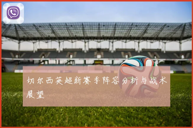 切尔西英超新赛季阵容分析与战术展望