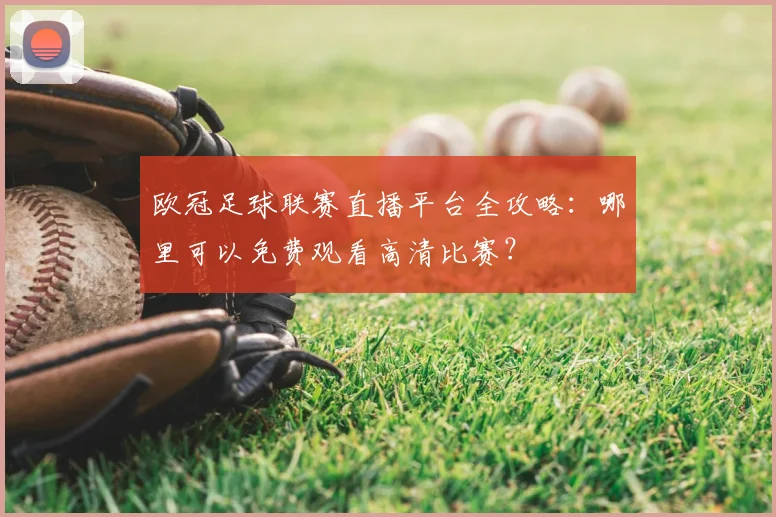 欧冠足球联赛直播平台全攻略：哪里可以免费观看高清比赛？