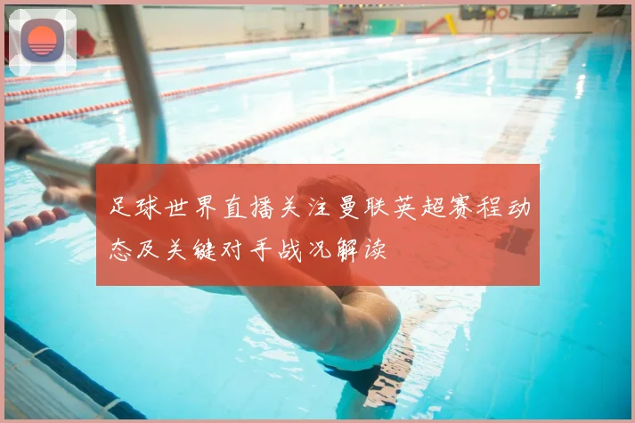 足球世界直播关注曼联英超赛程动态及关键对手战况解读