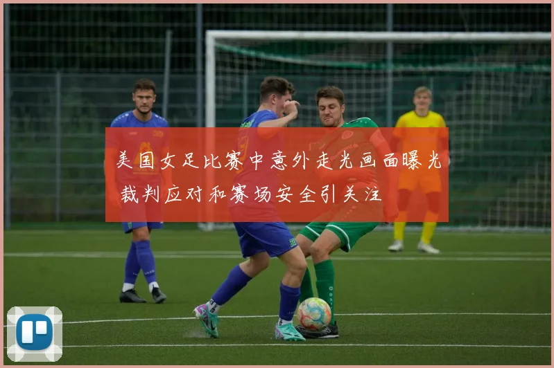 美国女足比赛中意外走光画面曝光 裁判应对和赛场安全引关注