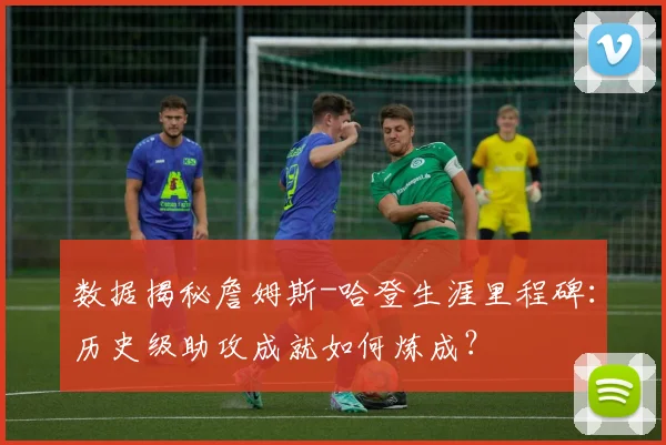 数据揭秘詹姆斯-哈登生涯里程碑：历史级助攻成就如何炼成？