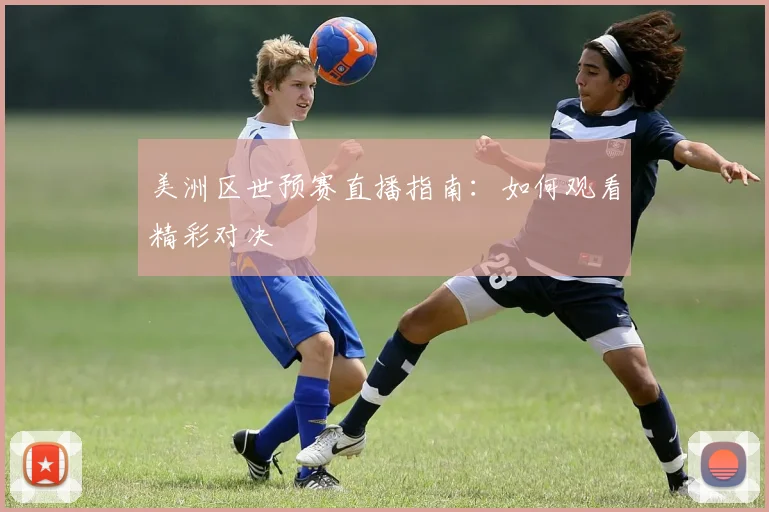 美洲区世预赛直播指南：如何观看精彩对决