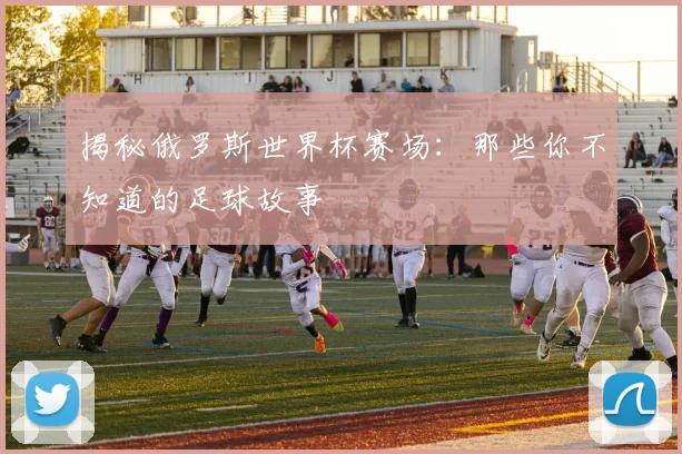 揭秘俄罗斯世界杯赛场：那些你不知道的足球故事
