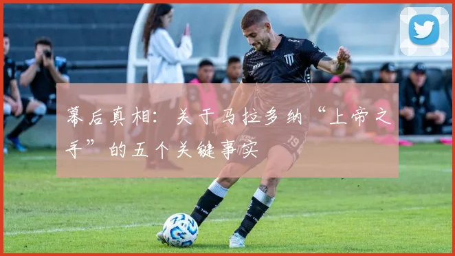 幕后真相：关于马拉多纳“上帝之手”的五个关键事实